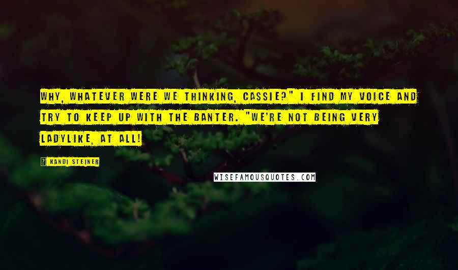 Kandi Steiner Quotes: Why, whatever were we thinking, Cassie?" I find my voice and try to keep up with the banter. "We're not being very ladylike, at all!