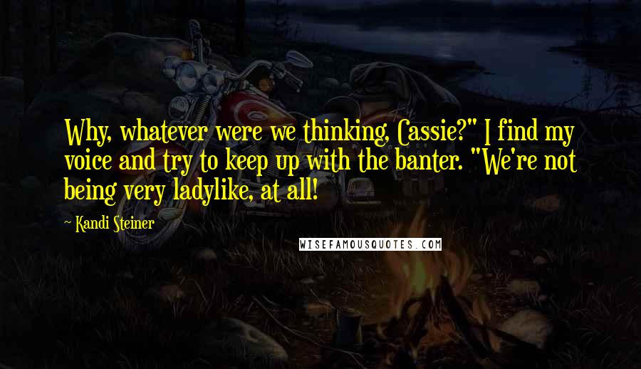 Kandi Steiner Quotes: Why, whatever were we thinking, Cassie?" I find my voice and try to keep up with the banter. "We're not being very ladylike, at all!