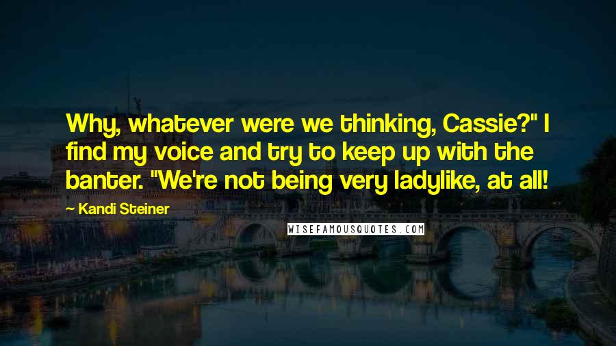 Kandi Steiner Quotes: Why, whatever were we thinking, Cassie?" I find my voice and try to keep up with the banter. "We're not being very ladylike, at all!