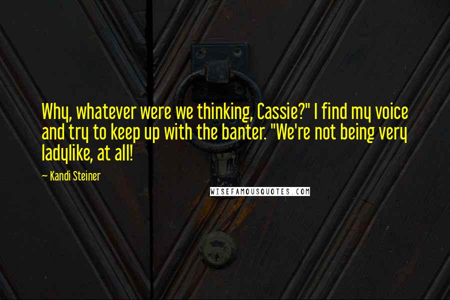 Kandi Steiner Quotes: Why, whatever were we thinking, Cassie?" I find my voice and try to keep up with the banter. "We're not being very ladylike, at all!