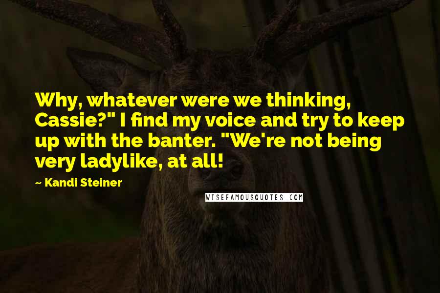 Kandi Steiner Quotes: Why, whatever were we thinking, Cassie?" I find my voice and try to keep up with the banter. "We're not being very ladylike, at all!