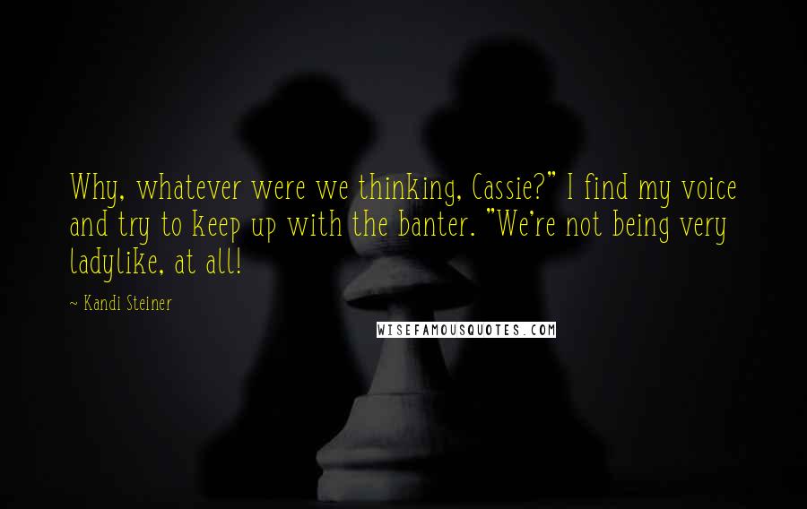 Kandi Steiner Quotes: Why, whatever were we thinking, Cassie?" I find my voice and try to keep up with the banter. "We're not being very ladylike, at all!