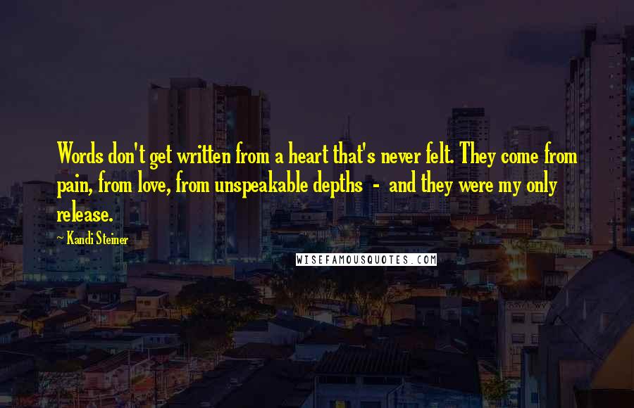 Kandi Steiner Quotes: Words don't get written from a heart that's never felt. They come from pain, from love, from unspeakable depths  -  and they were my only release.