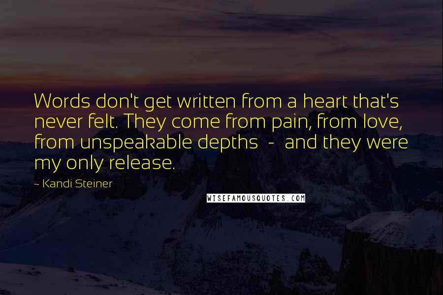 Kandi Steiner Quotes: Words don't get written from a heart that's never felt. They come from pain, from love, from unspeakable depths  -  and they were my only release.