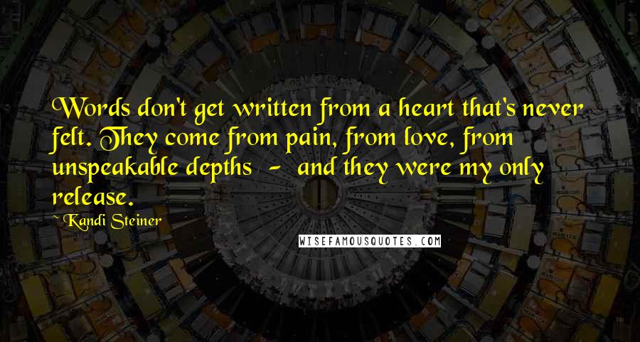 Kandi Steiner Quotes: Words don't get written from a heart that's never felt. They come from pain, from love, from unspeakable depths  -  and they were my only release.