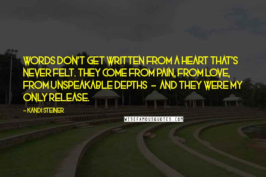 Kandi Steiner Quotes: Words don't get written from a heart that's never felt. They come from pain, from love, from unspeakable depths  -  and they were my only release.