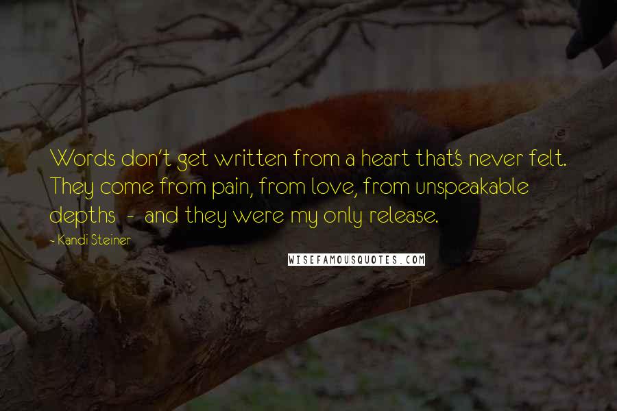 Kandi Steiner Quotes: Words don't get written from a heart that's never felt. They come from pain, from love, from unspeakable depths  -  and they were my only release.