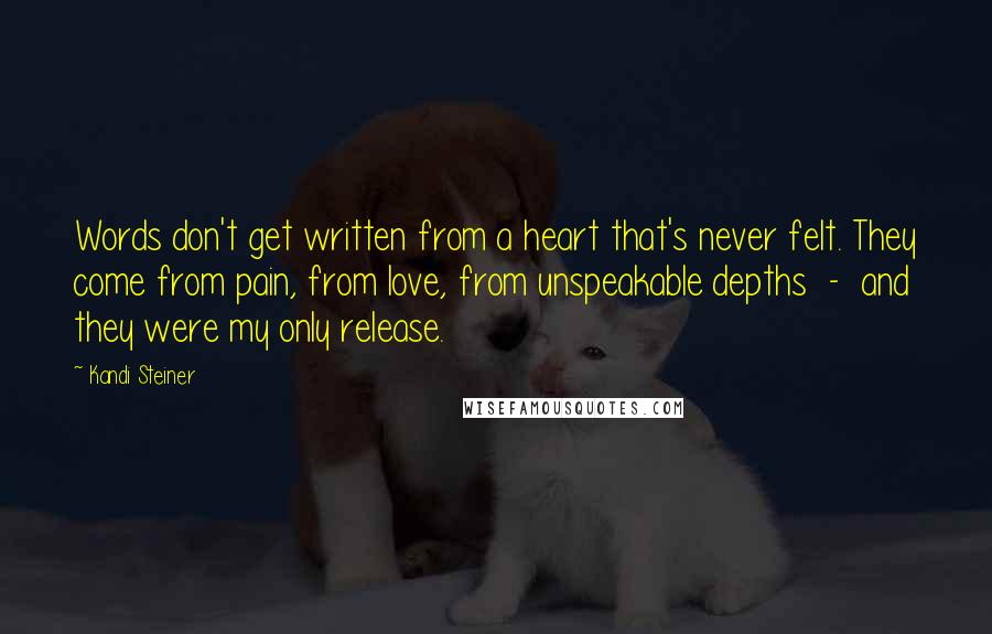 Kandi Steiner Quotes: Words don't get written from a heart that's never felt. They come from pain, from love, from unspeakable depths  -  and they were my only release.