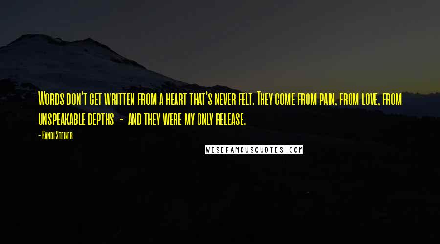 Kandi Steiner Quotes: Words don't get written from a heart that's never felt. They come from pain, from love, from unspeakable depths  -  and they were my only release.