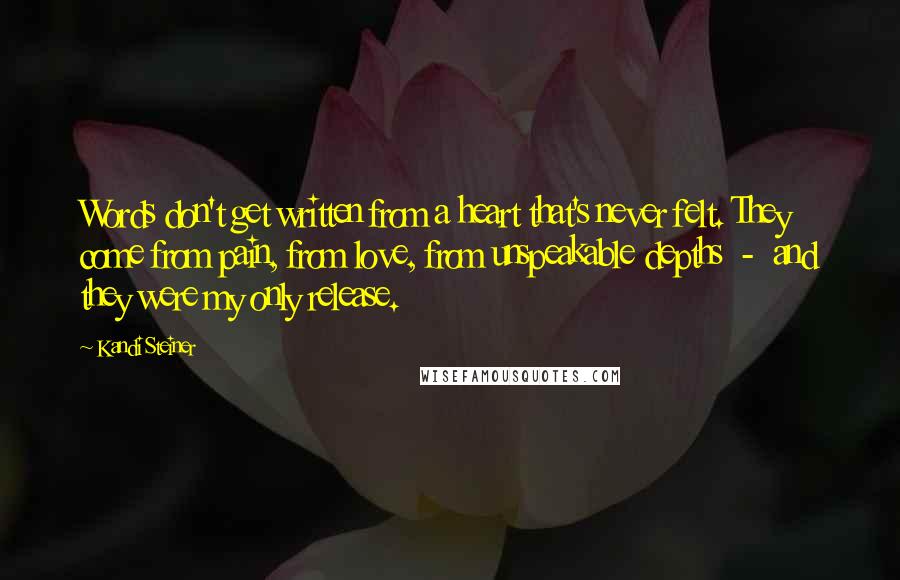 Kandi Steiner Quotes: Words don't get written from a heart that's never felt. They come from pain, from love, from unspeakable depths  -  and they were my only release.