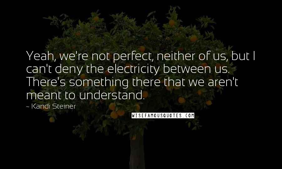 Kandi Steiner Quotes: Yeah, we're not perfect, neither of us, but I can't deny the electricity between us. There's something there that we aren't meant to understand.