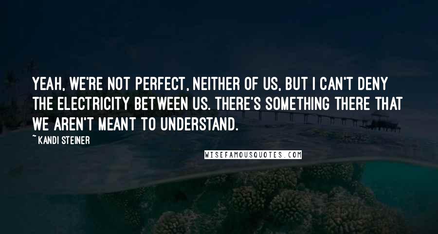 Kandi Steiner Quotes: Yeah, we're not perfect, neither of us, but I can't deny the electricity between us. There's something there that we aren't meant to understand.