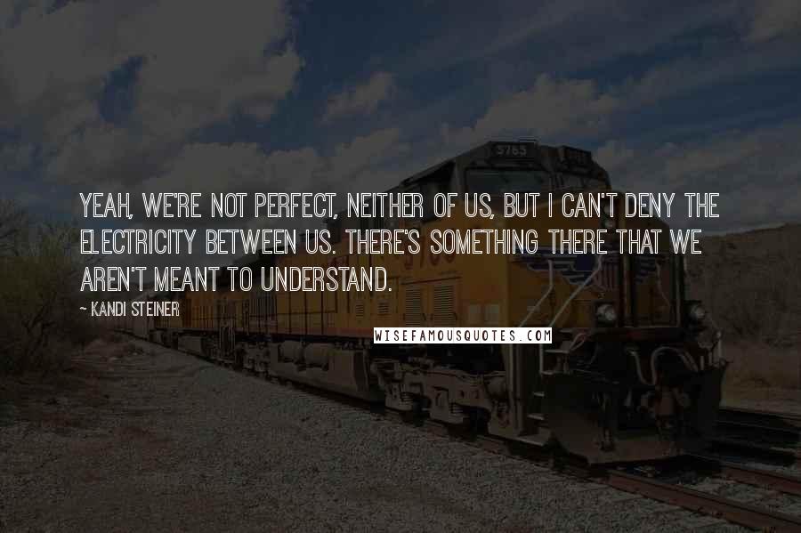 Kandi Steiner Quotes: Yeah, we're not perfect, neither of us, but I can't deny the electricity between us. There's something there that we aren't meant to understand.