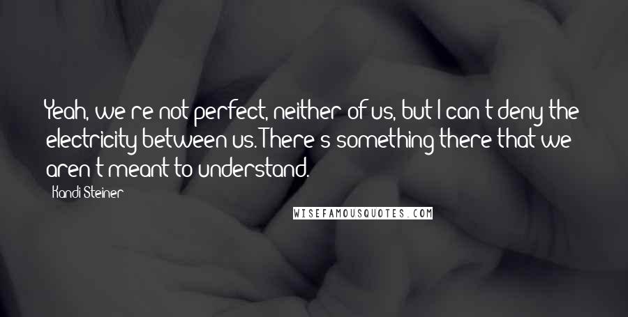 Kandi Steiner Quotes: Yeah, we're not perfect, neither of us, but I can't deny the electricity between us. There's something there that we aren't meant to understand.