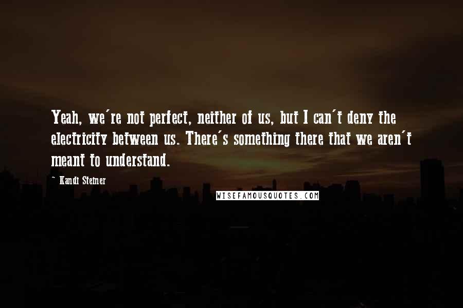 Kandi Steiner Quotes: Yeah, we're not perfect, neither of us, but I can't deny the electricity between us. There's something there that we aren't meant to understand.