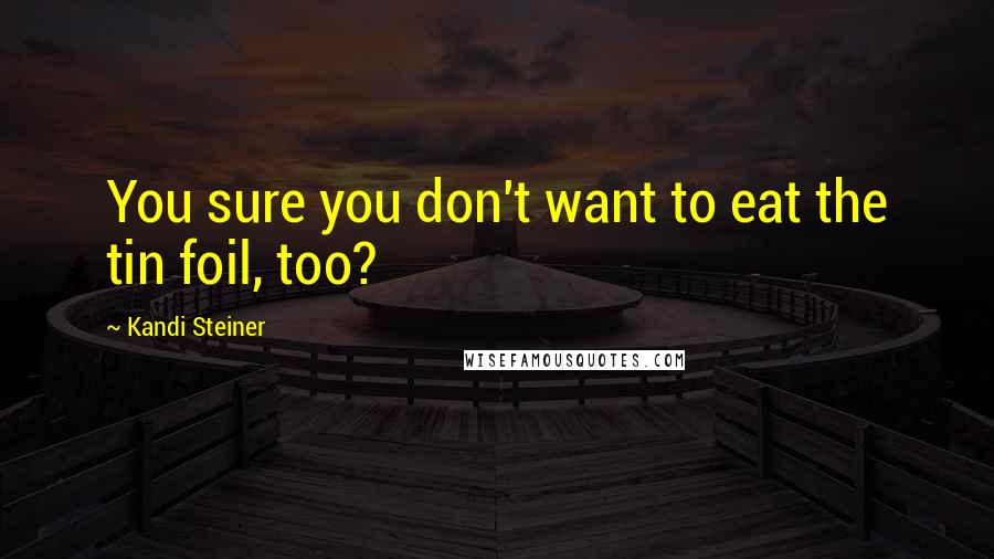 Kandi Steiner Quotes: You sure you don't want to eat the tin foil, too?