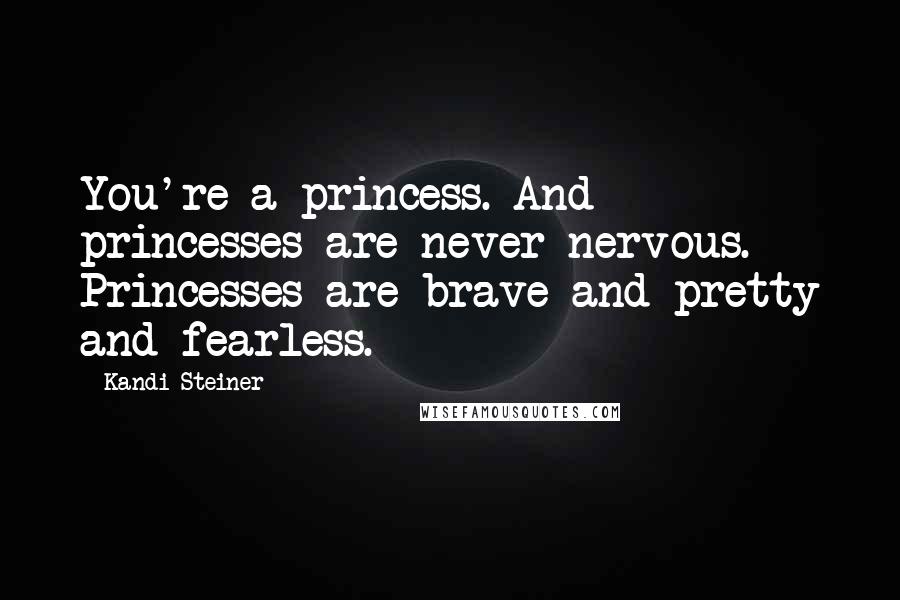 Kandi Steiner Quotes: You're a princess. And princesses are never nervous. Princesses are brave and pretty and fearless.