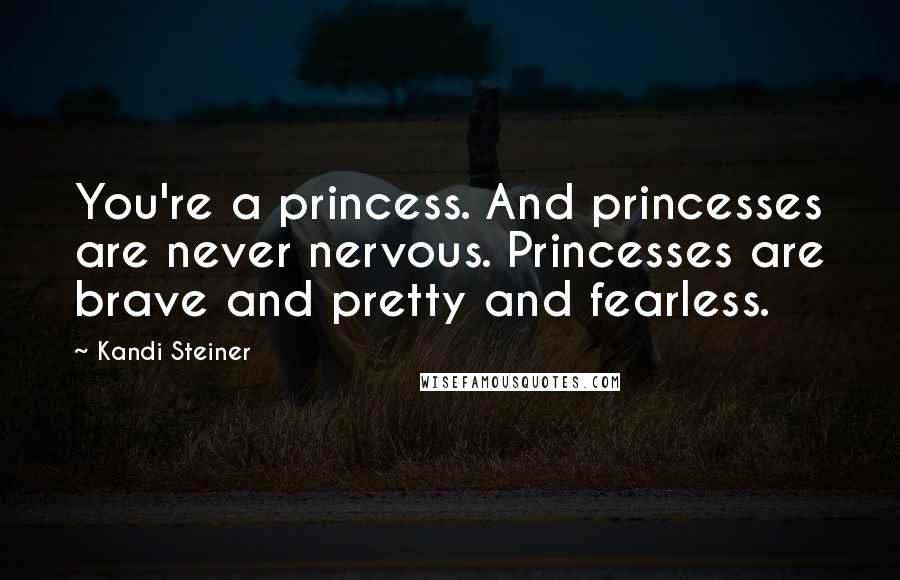 Kandi Steiner Quotes: You're a princess. And princesses are never nervous. Princesses are brave and pretty and fearless.