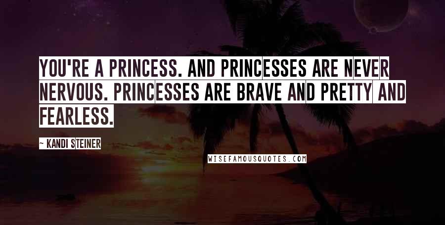 Kandi Steiner Quotes: You're a princess. And princesses are never nervous. Princesses are brave and pretty and fearless.