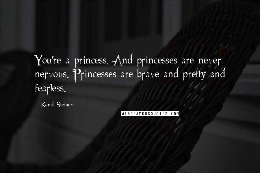 Kandi Steiner Quotes: You're a princess. And princesses are never nervous. Princesses are brave and pretty and fearless.