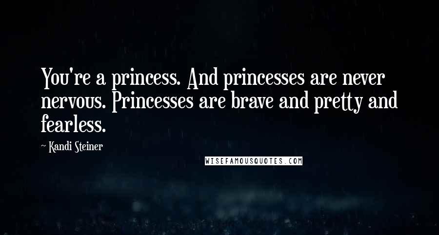 Kandi Steiner Quotes: You're a princess. And princesses are never nervous. Princesses are brave and pretty and fearless.