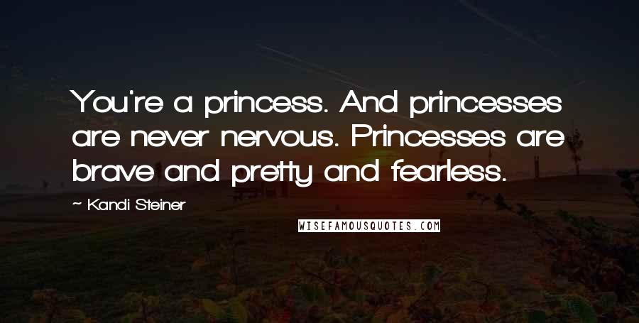Kandi Steiner Quotes: You're a princess. And princesses are never nervous. Princesses are brave and pretty and fearless.