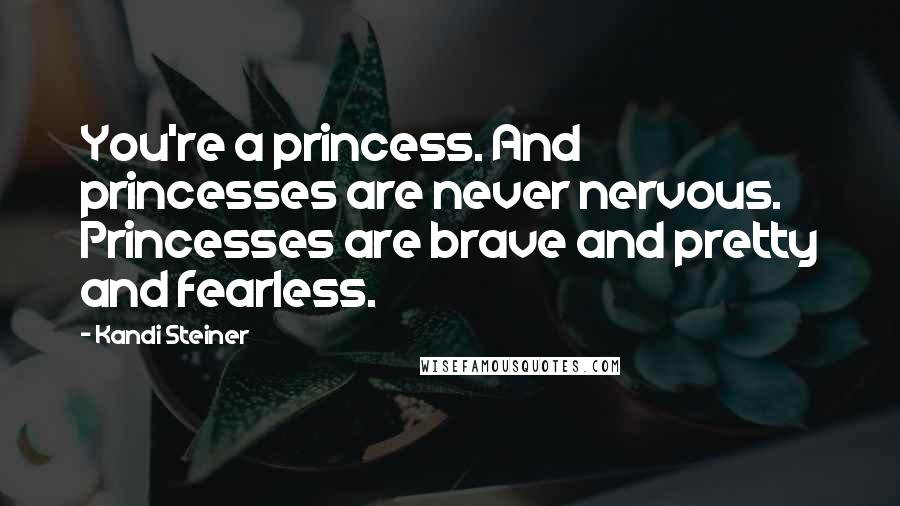 Kandi Steiner Quotes: You're a princess. And princesses are never nervous. Princesses are brave and pretty and fearless.