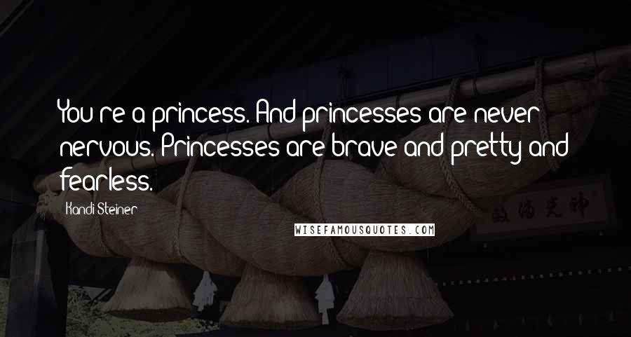 Kandi Steiner Quotes: You're a princess. And princesses are never nervous. Princesses are brave and pretty and fearless.