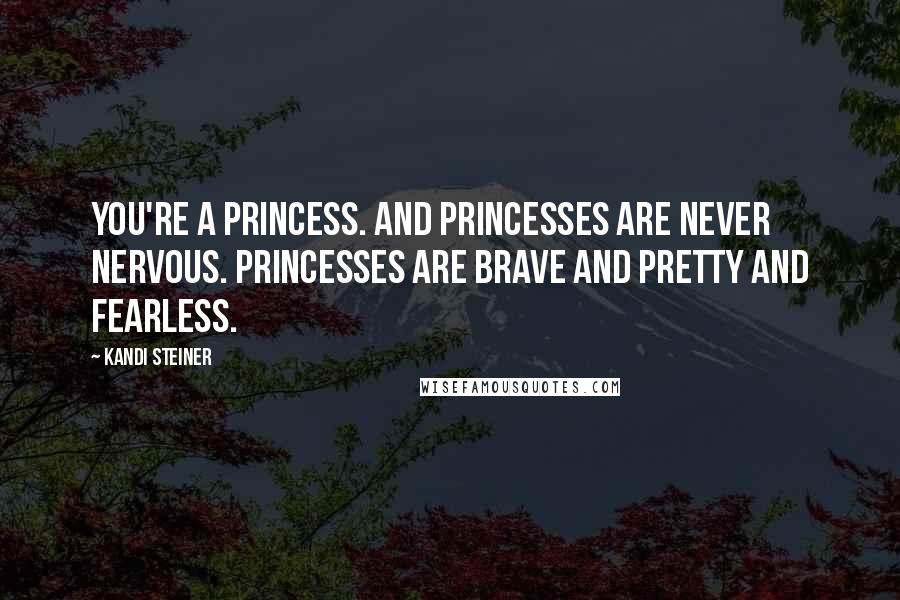 Kandi Steiner Quotes: You're a princess. And princesses are never nervous. Princesses are brave and pretty and fearless.