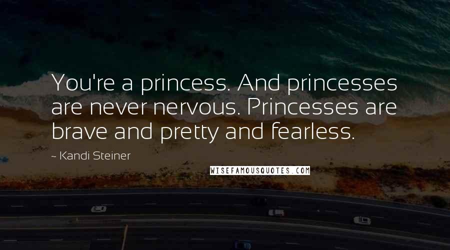 Kandi Steiner Quotes: You're a princess. And princesses are never nervous. Princesses are brave and pretty and fearless.