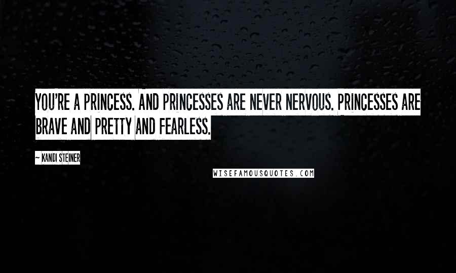 Kandi Steiner Quotes: You're a princess. And princesses are never nervous. Princesses are brave and pretty and fearless.