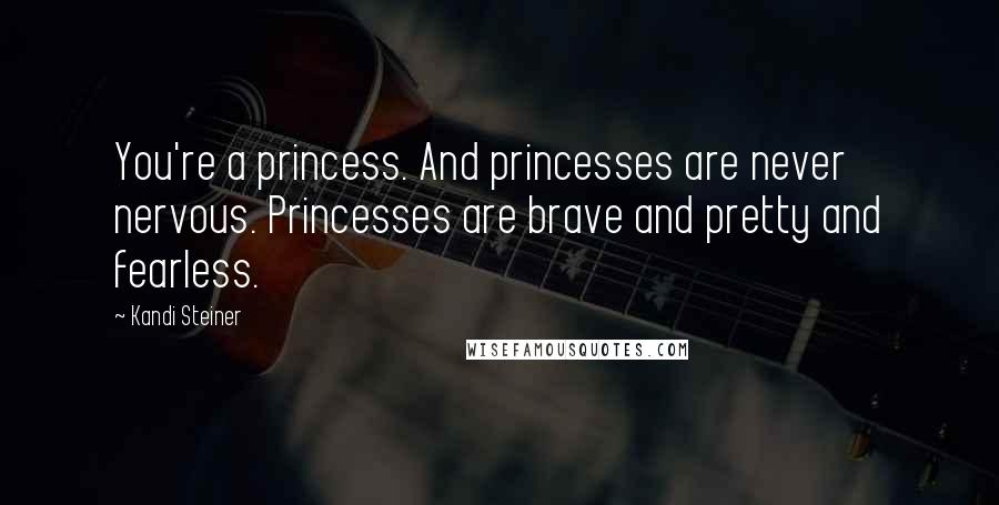 Kandi Steiner Quotes: You're a princess. And princesses are never nervous. Princesses are brave and pretty and fearless.