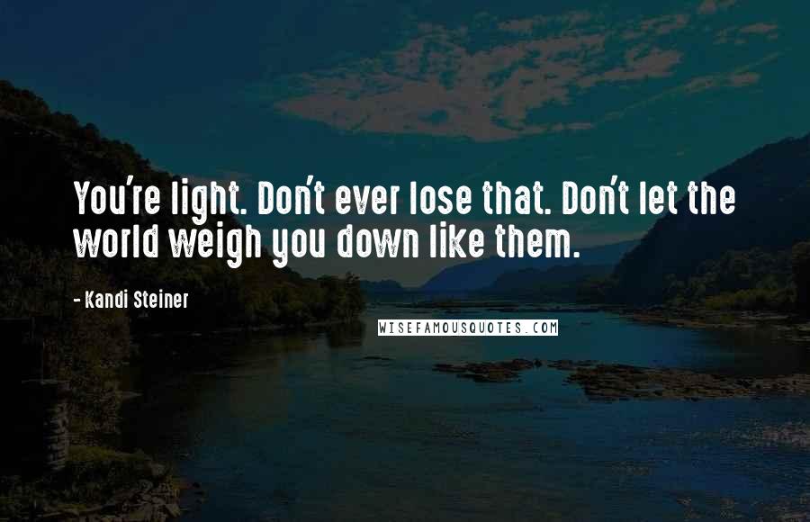 Kandi Steiner Quotes: You're light. Don't ever lose that. Don't let the world weigh you down like them.