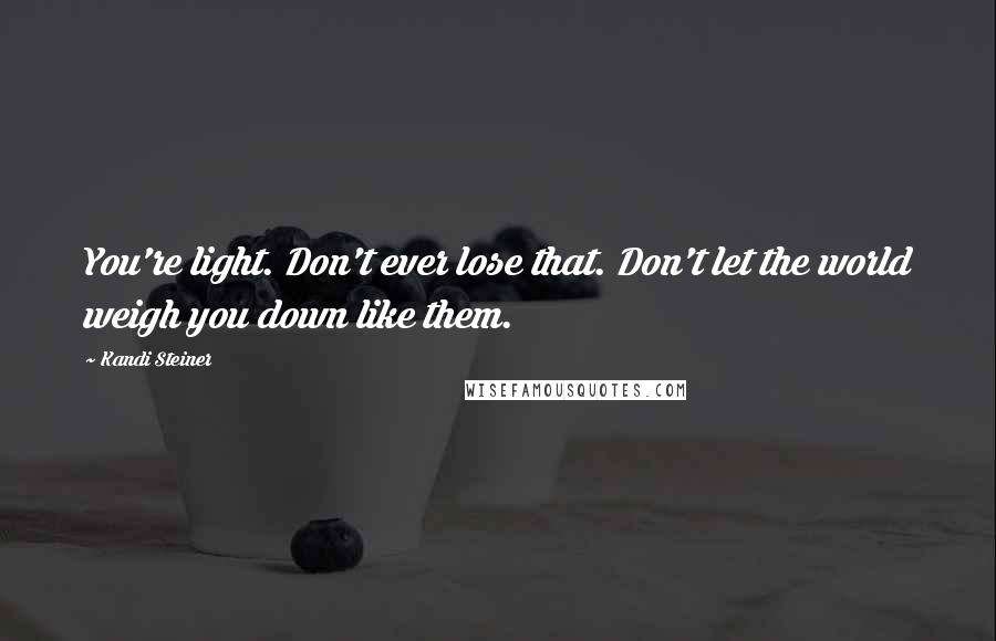 Kandi Steiner Quotes: You're light. Don't ever lose that. Don't let the world weigh you down like them.