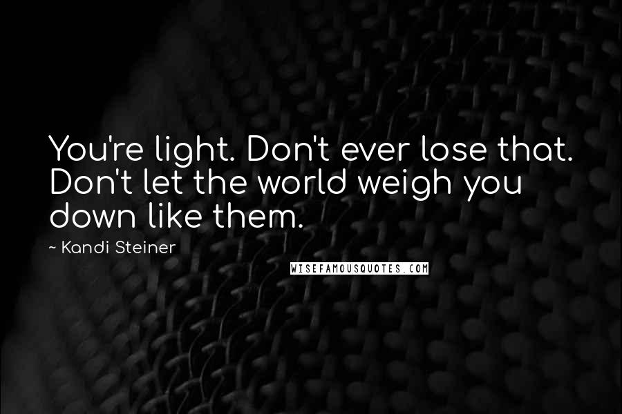 Kandi Steiner Quotes: You're light. Don't ever lose that. Don't let the world weigh you down like them.