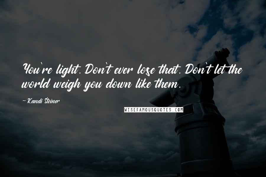 Kandi Steiner Quotes: You're light. Don't ever lose that. Don't let the world weigh you down like them.