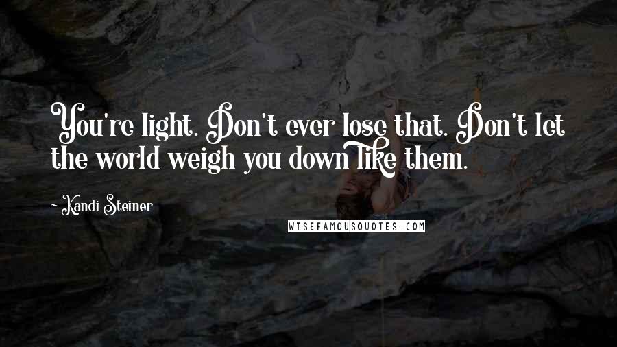 Kandi Steiner Quotes: You're light. Don't ever lose that. Don't let the world weigh you down like them.