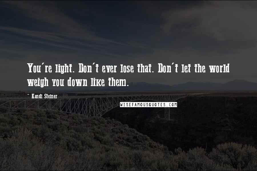 Kandi Steiner Quotes: You're light. Don't ever lose that. Don't let the world weigh you down like them.