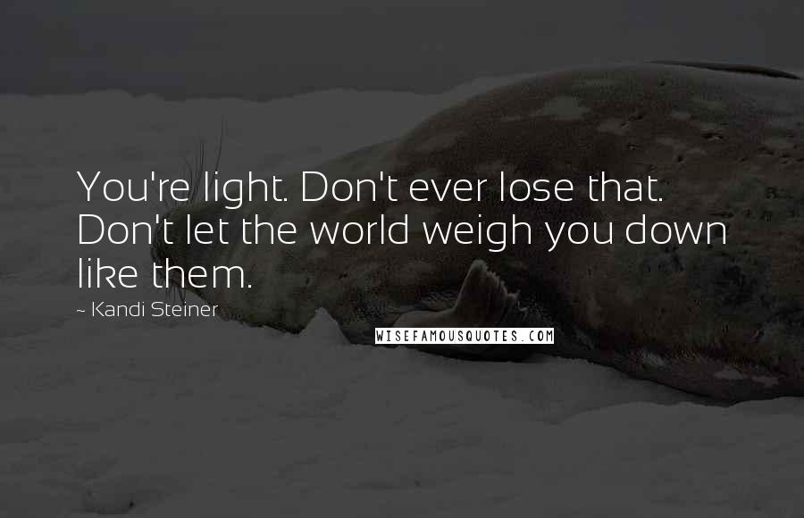 Kandi Steiner Quotes: You're light. Don't ever lose that. Don't let the world weigh you down like them.