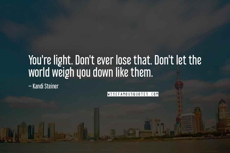 Kandi Steiner Quotes: You're light. Don't ever lose that. Don't let the world weigh you down like them.