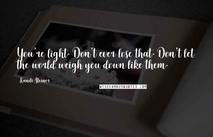 Kandi Steiner Quotes: You're light. Don't ever lose that. Don't let the world weigh you down like them.