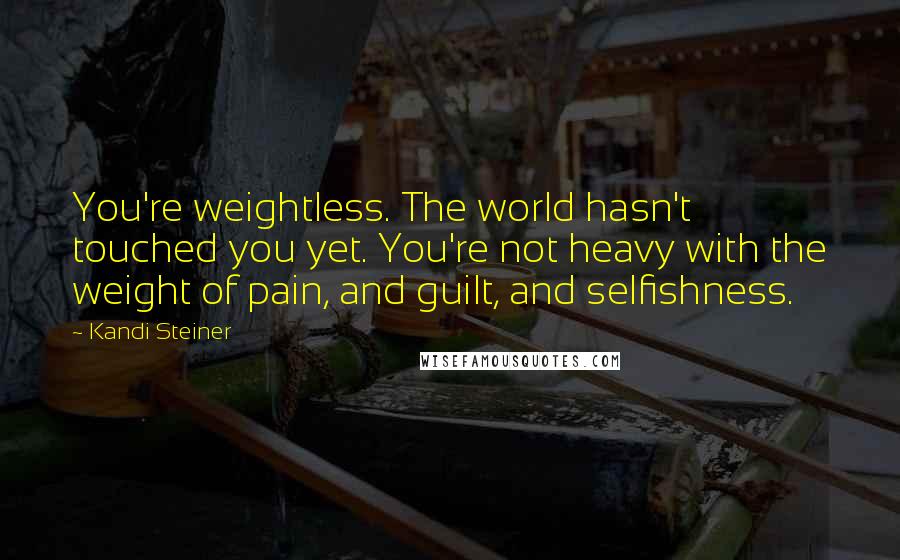 Kandi Steiner Quotes: You're weightless. The world hasn't touched you yet. You're not heavy with the weight of pain, and guilt, and selfishness.