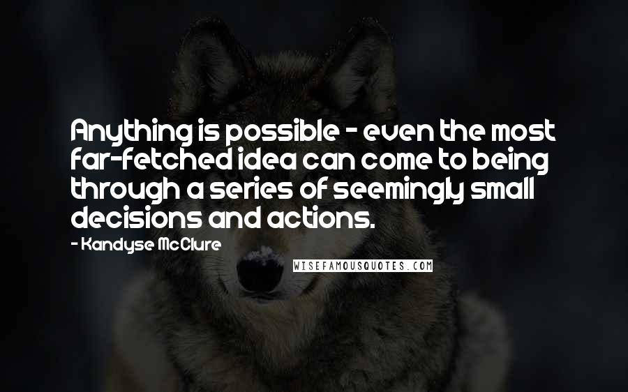 Kandyse McClure Quotes: Anything is possible - even the most far-fetched idea can come to being through a series of seemingly small decisions and actions.