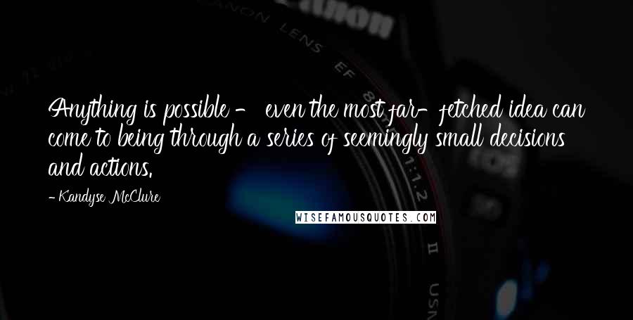 Kandyse McClure Quotes: Anything is possible - even the most far-fetched idea can come to being through a series of seemingly small decisions and actions.