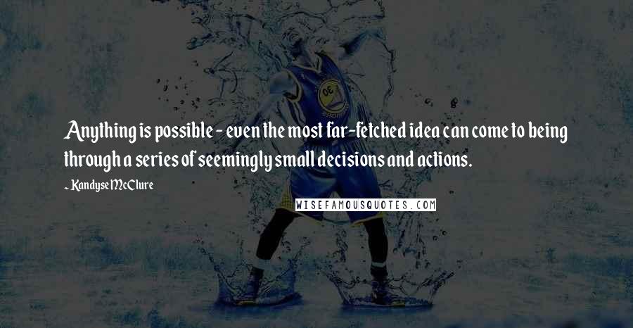 Kandyse McClure Quotes: Anything is possible - even the most far-fetched idea can come to being through a series of seemingly small decisions and actions.