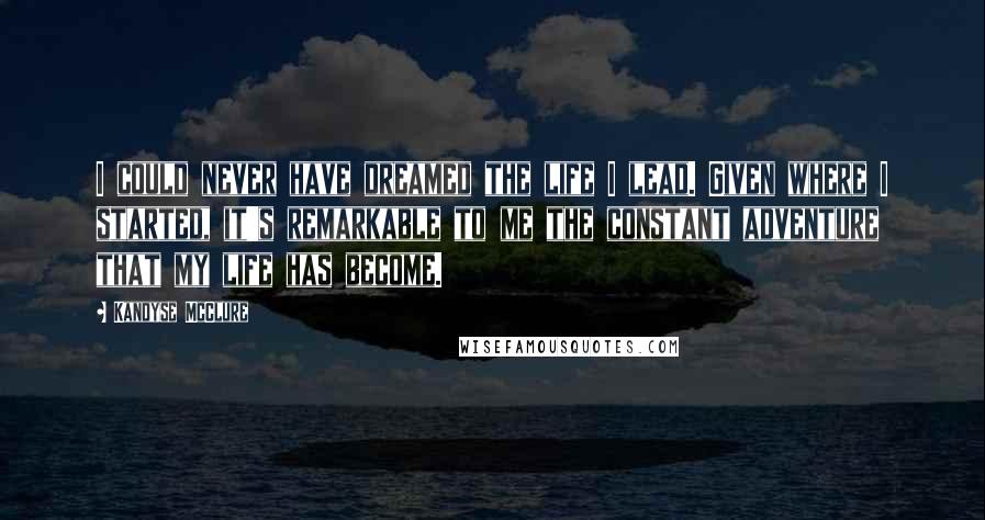Kandyse McClure Quotes: I could never have dreamed the life I lead. Given where I started, it's remarkable to me the constant adventure that my life has become.