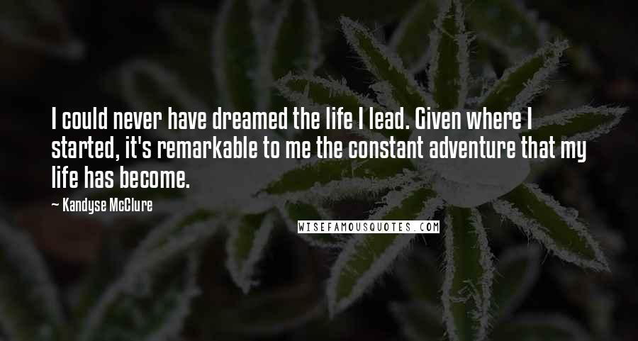 Kandyse McClure Quotes: I could never have dreamed the life I lead. Given where I started, it's remarkable to me the constant adventure that my life has become.