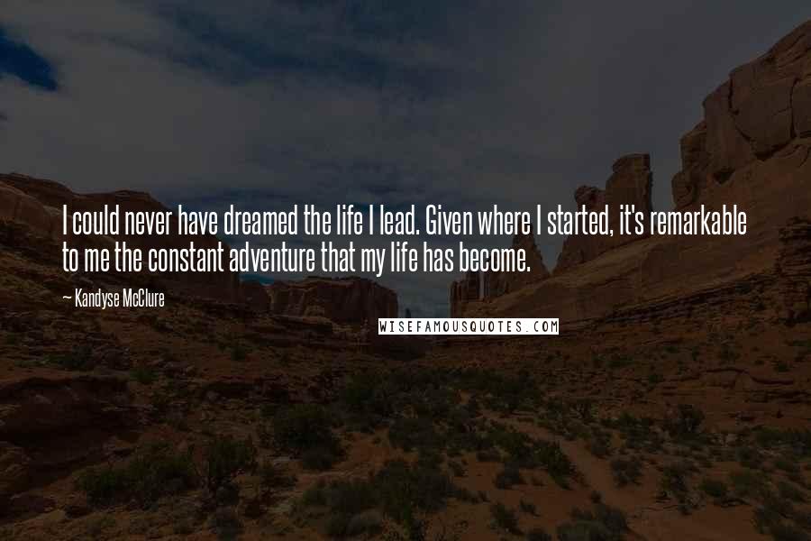 Kandyse McClure Quotes: I could never have dreamed the life I lead. Given where I started, it's remarkable to me the constant adventure that my life has become.