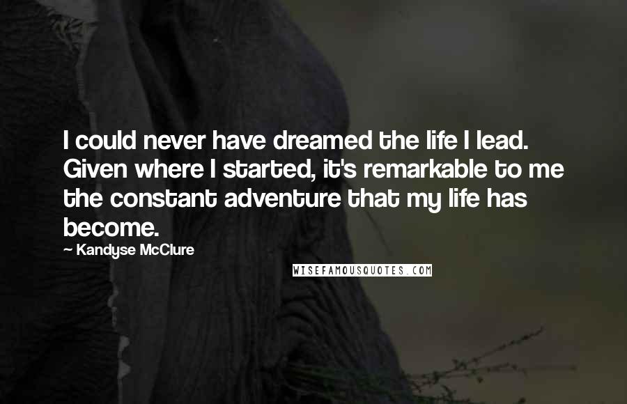 Kandyse McClure Quotes: I could never have dreamed the life I lead. Given where I started, it's remarkable to me the constant adventure that my life has become.