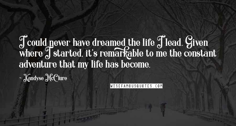 Kandyse McClure Quotes: I could never have dreamed the life I lead. Given where I started, it's remarkable to me the constant adventure that my life has become.